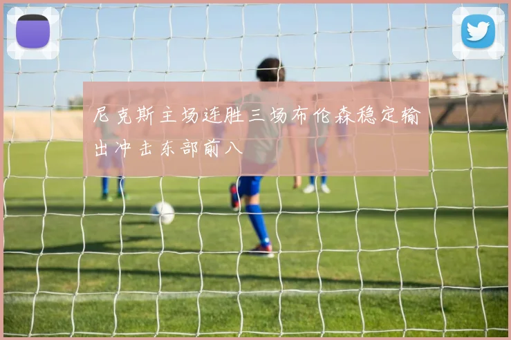 尼克斯主场连胜三场布伦森稳定输出冲击东部前八