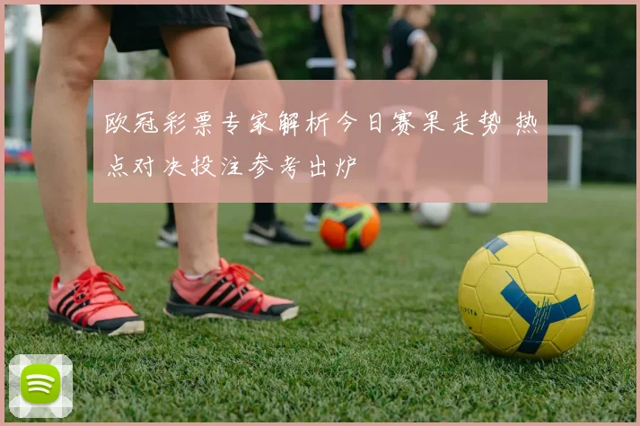 欧冠彩票专家解析今日赛果走势 热点对决投注参考出炉