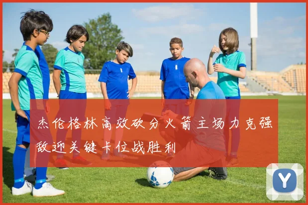 杰伦格林高效砍分火箭主场力克强敌迎关键卡位战胜利