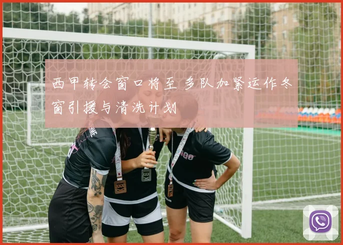西甲转会窗口将至 多队加紧运作冬窗引援与清洗计划
