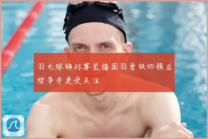 羽毛球锦标赛直播国羽晋级四强后续争夺更受关注