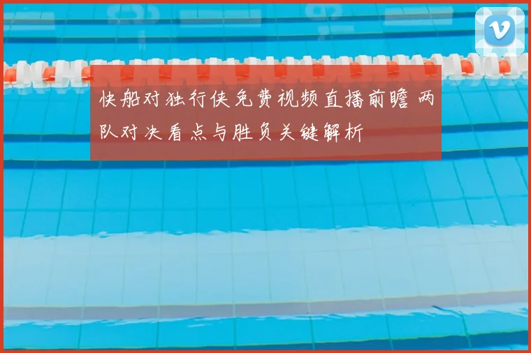 快船对独行侠免费视频直播前瞻 两队对决看点与胜负关键解析