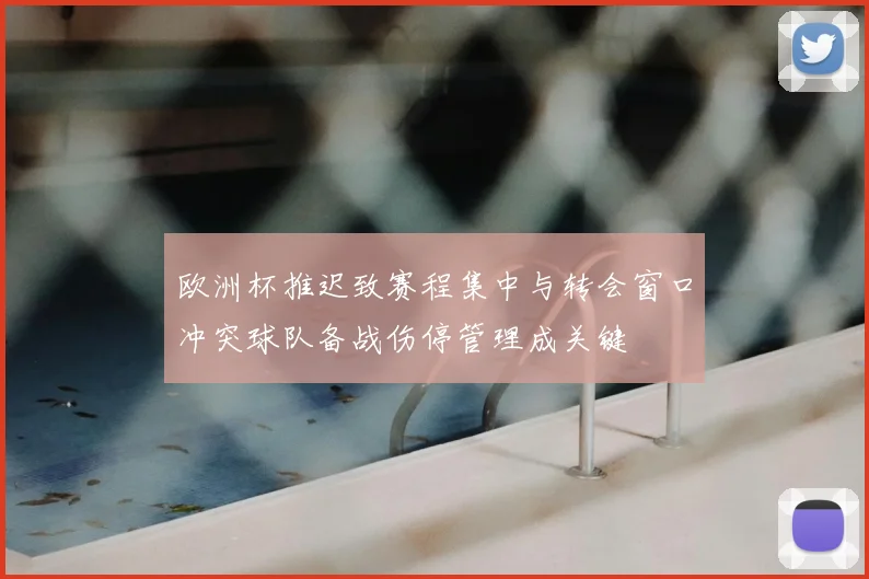 欧洲杯推迟致赛程集中与转会窗口冲突球队备战伤停管理成关键