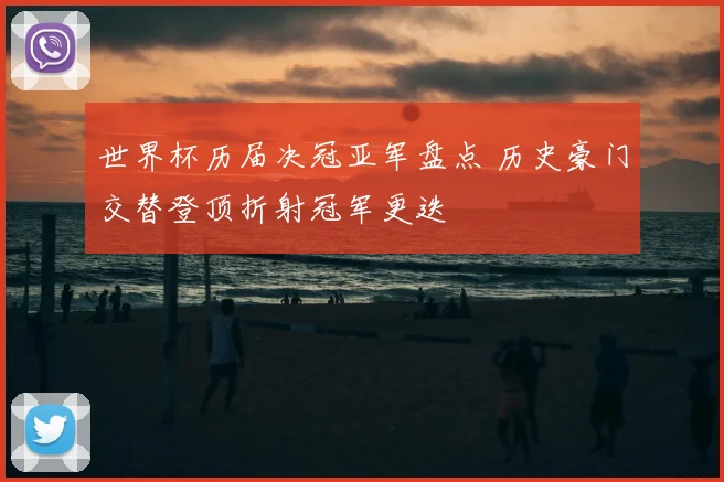 世界杯历届决冠亚军盘点 历史豪门交替登顶折射冠军更迭