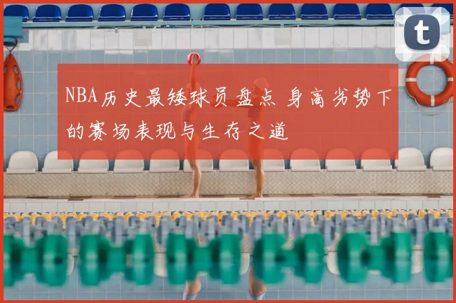 NBA历史最矮球员盘点 身高劣势下的赛场表现与生存之道