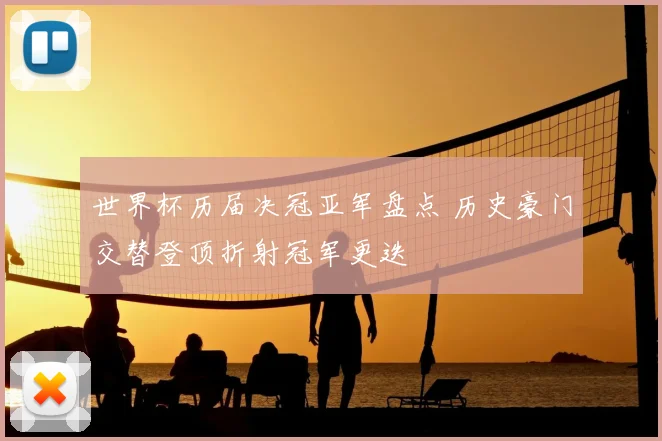 世界杯历届决冠亚军盘点 历史豪门交替登顶折射冠军更迭