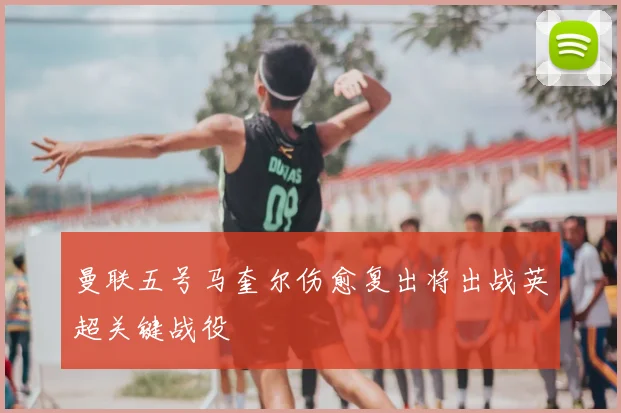 曼联五号马奎尔伤愈复出将出战英超关键战役