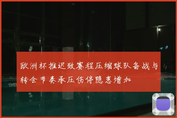 欧洲杯推迟致赛程压缩球队备战与转会节奏承压伤停隐患增加