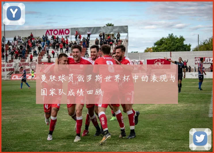 曼联球员俄罗斯世界杯中的表现与国家队成绩回顾