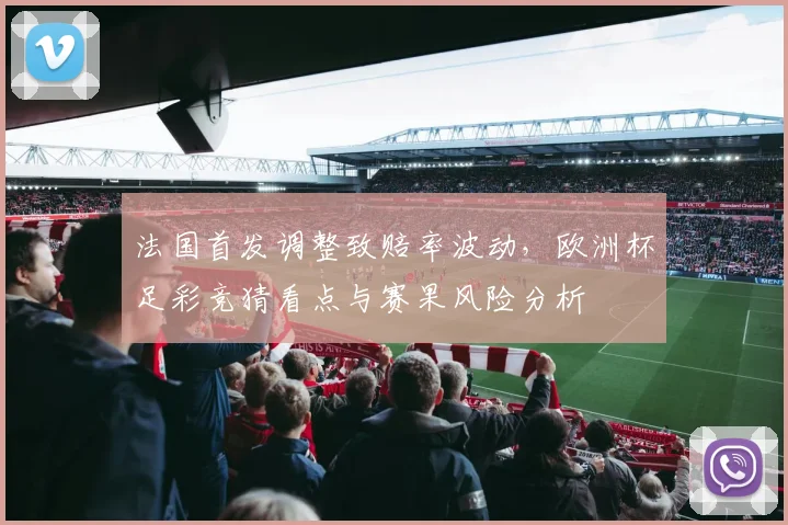 法国首发调整致赔率波动，欧洲杯足彩竞猜看点与赛果风险分析