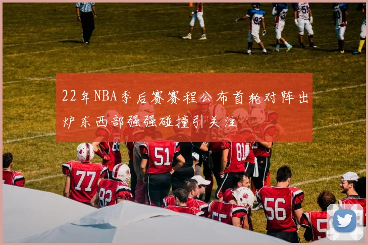 22年NBA季后赛赛程公布首轮对阵出炉东西部强强碰撞引关注