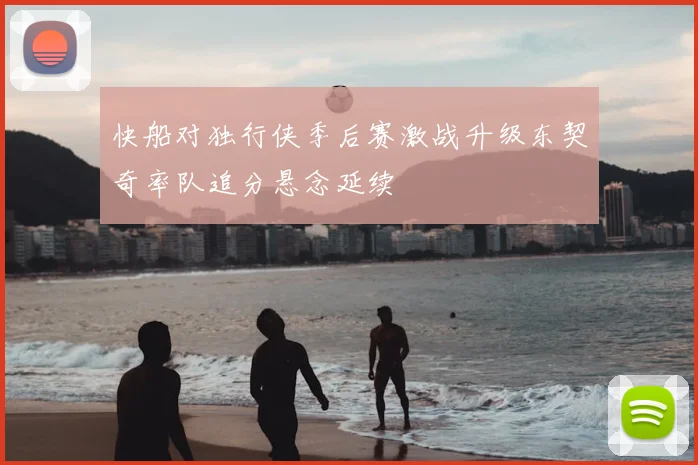快船对独行侠季后赛激战升级东契奇率队追分悬念延续