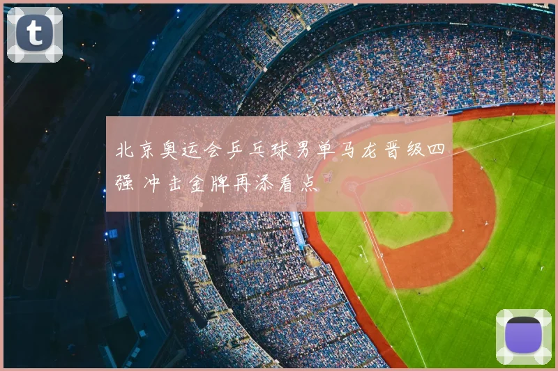 北京奥运会乒乓球男单马龙晋级四强 冲击金牌再添看点