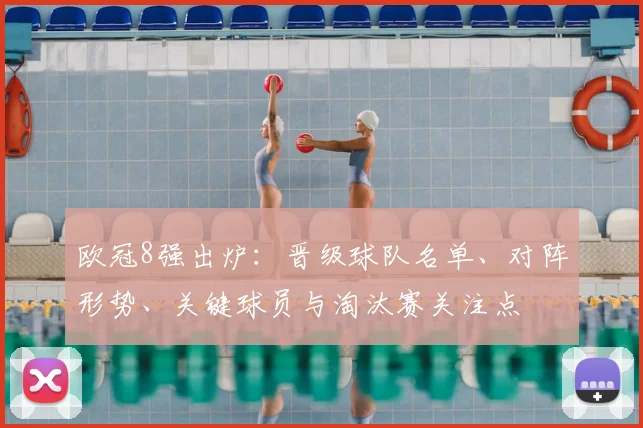 欧冠8强出炉：晋级球队名单、对阵形势、关键球员与淘汰赛关注点