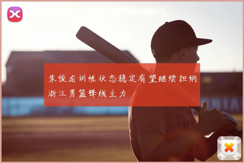 朱俊龙训练状态稳定有望继续担纲浙江男篮锋线主力